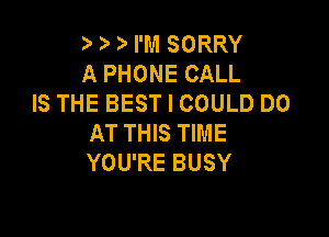 I? 3' I'M SORRY
A PHONE CALL
IS THE BEST I COULD DO

AT THIS TIME
YOU'RE BUSY