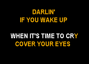 DARLIN'
IF YOU WAKE UP

WHEN IT'S TIME TO CRY
COVER YOUR EYES