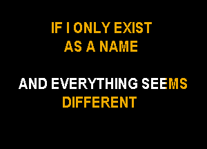 IF I ONLY EXIST
AS A NAME

AND EVERYTHING SEEMS
DIFFERENT