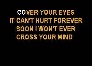 COVERYOUR EYES

IT CAN'T HURT FOREVER
SOON IWON'T EVER
CROSS YOUR MIND