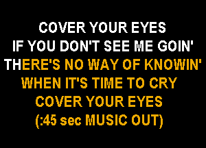 COVER YOUR EYES
IF YOU DON'T SEE ME GOIN'
THERE'S NO WAY OF KNOWIN'
WHEN IT'S TIME TO CRY
COVER YOUR EYES
(245 sec MUSIC OUT)