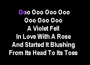 000000000000
000000000
A Violet Fell

In Love With A Rose
And Started It Blushing
From Its Head To Its Toes