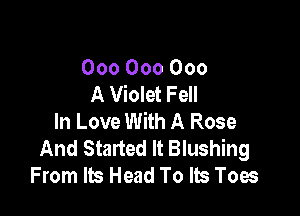 000000000
A Violet Fell

In Love With A Rose
And Started It Blushing
From Its Head To Its Toes