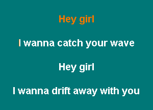 Hey girl
I wanna catch your wave

Hey girl

I wanna drift away with you