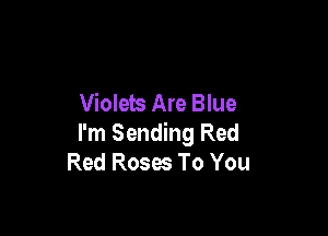 Violets Are Blue

I'm Sending Red
Red Roses To You