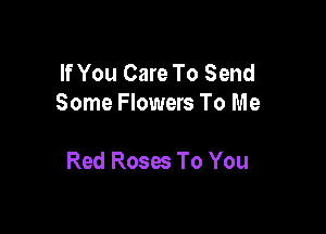 If You Care To Send
Some Flowers To Me

Red Roses To You