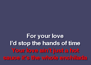 For your love
Pd stop the hands of time