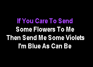 If You Care To Send
Some Flowers To Me

Then Send Me Some Violets
I'm Blue As Can Be
