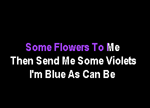 Some Flowers To Me

Then Send Me Some Violets
I'm Blue As Can Be