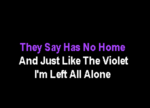 They Say Has No Home

And Just Like The Violet
I'm Left All Alone