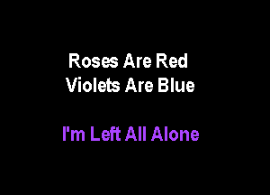 Roses Are Red
Violets Are Blue

I'm Left All Alone