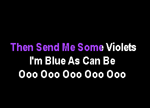 Then Send Me Some Violets

I'm Blue As Can Be
000000000000000