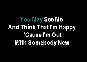 You May See Me
And Think That I'm Happy

'Cause I'm Out
With Somebody New