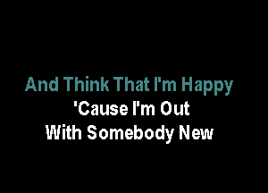 And Think That I'm Happy

'Cause I'm Out
With Somebody New