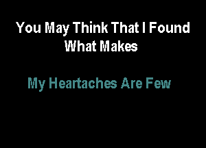 You May Think That I Found
What Makes

My Heartaches Are Few