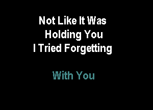 Not Like It Was
Holding You
lTried Forgetting

With You