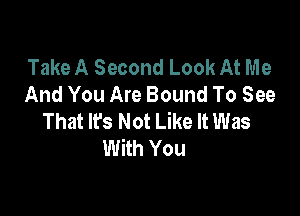 Take A Second Look At Me
And You Are Bound To See

That lfs Not Like It Was
With You