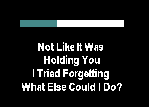 I221

Not Like It Was
Holding You

I Tried Forgetting
What Else Could I Do?