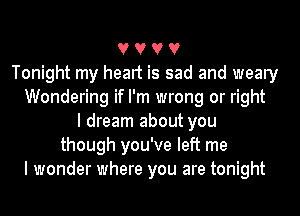 V V V V
Tonight my heart is sad and weary
Wondering if I'm wrong or right
I dream about you
though you've left me
I wonder where you are tonight