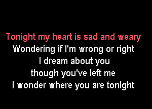 Tonight my heart is sad and weary
Wondering if I'm wrong or right
I dream about you
though you've left me
I wonder where you are tonight