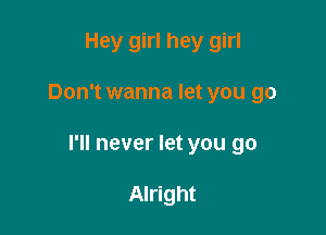 Hey girl hey girl

Don't wanna let you go

I'll never let you go

Alright