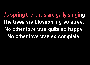 It's spring the birds are gaily singing

The trees are blossoming so sweet

No other love was quite so happy
No other love was so complete