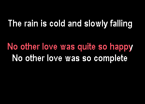 The rain is cold and slowly falling

No other love was quite so happy

No other love was so complete