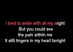 I tried to smile with all my might

But you could see
the pain within me
It still lingers in my heart tonight