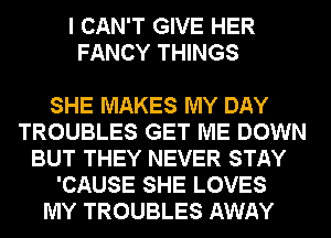 I CAN'T GIVE HER
FANCY THINGS

SHE MAKES MY DAY
TROUBLES GET ME DOWN
BUT THEY NEVER STAY
'CAUSE SHE LOVES
MY TROUBLES AWAY