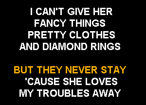 I CAN'T GIVE HER
FANCY THINGS
PRETTY CLOTHES
AND DIAMOND RINGS

BUT THEY NEVER STAY
'CAUSE SHE LOVES
MY TROUBLES AWAY