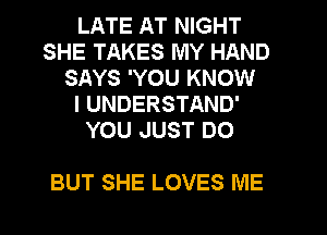 LATE AT NIGHT
SHE TAKES MY HAND
SAYS 'YOU KNOW
I UNDERSTAND'
YOU JUST DO

BUT SHE LOVES ME
