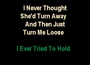 I Never Thought
She'd Tum Away

And Then Just
Turn Me Loose

I Ever Tried To Hold