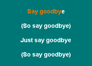 Say goodbye

(So say goodbye)

Just say goodbye

(So say goodbye)