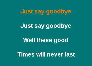 Just say goodbye

Just say goodbye

Well these good

Times will never last