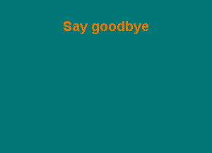 Say goodbye