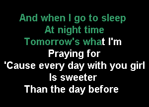 And when I go to sleep
At night time
Tomorrow's what I'm
Praying for
'Cause every day with you girl
ls sweeter
Than the day before