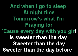 And when I go to sleep
At night time
Tomorrow's what I'm
Praying for
'Cause every day with you girl
ls sweeter than the day
Sweeter than the day
Sweeter than the day before