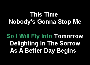 This Time
Nobody's Gonna Stop Me

So I Will Fly Into Tomorrow
Delighting In The Sorrow
As A Better Day Begins