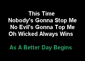 This Time
Nobody's Gonna Stop Me
No Evil's Gonna Top Me

Oh Wicked Always Wins

As A Better Day Begins