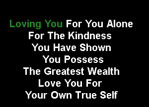 Loving You For You Alone
For The Kindness
You Have Shown

You Possess
The Greatest Wealth
Love You For
Your Own True Self