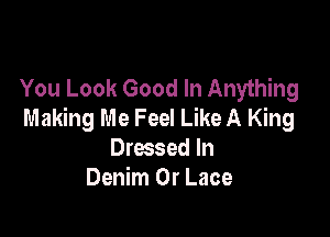 You Look Good In Anything
Making Me Feel Like A King

Dressed In
Denim 0r Lace