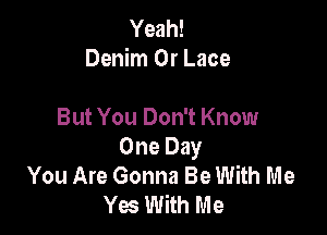 Yeah!
Denim 0r Lace

But You Don't Know
One Day
You Are Gonna Be With Me
Yes With Me