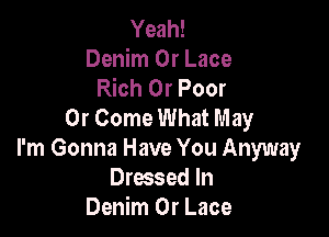 Yeah!

Denim 0r Lace
Rich 0r Poor
0r Come What May

I'm Gonna Have You Anyway
Dressed In
Denim 0r Lace