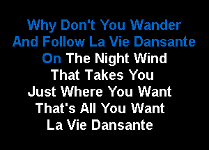 Why Don't You Wander
And Follow La Vie Dansante
On The Night Wind
That Takes You
Just Where You Want
That's All You Want
La Vie Dansante