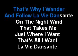 That's Why I Wander
And Follow La Vie Dansante
On The Night Wind
That Takes Me
Just Where I Want
That's All I Want
La Vie Dansante