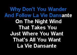 Why Don't You Wander
And Follow La Vie Dansante
On The Night Wind
That Takes You
Just Where You Want
That's All You Want
La Vie Dansante