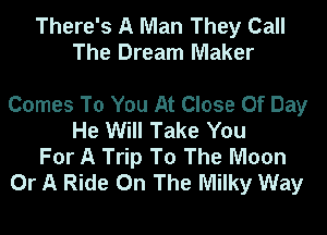 There's A Man They Call
The Dream Maker

Comes To You At Close Of Day
He Will Take You
For A Trip To The Moon
Or A Ride On The Milky Way