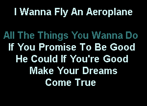 I Wanna Fly An Aeroplane

All The Things You Wanna Do
If You Promise To Be Good
He Could If You're Good
Make Your Dreams
Come True
