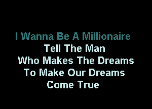 I Wanna Be A Millionaire
Tell The Man

Who Makes The Dreams
To Make Our Dreams
Come True
