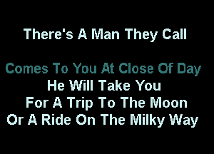 There's A Man They Call

Comes To You At Close Of Day

He Will Take You
For A Trip To The Moon
Or A Ride On The Milky Way